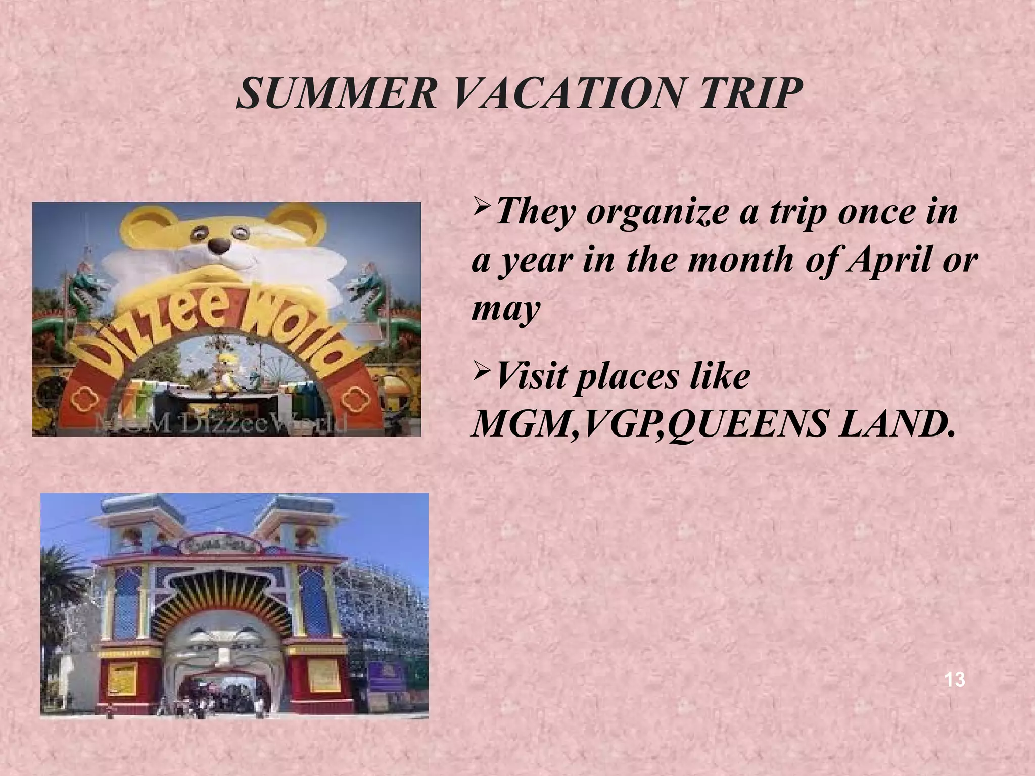 SUMMER VACATION TRIP

        They  organize a trip once in
        a year in the month of April or
        may
        Visit
            places like
        MGM,VGP,QUEENS LAND.




                                    13
 