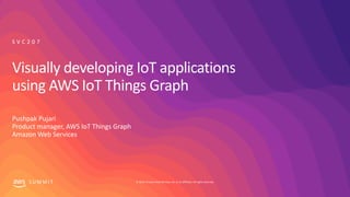 © 2019, Amazon Web Services, Inc. or its affiliates. All rights reserved.S U M M I T
Visually developing IoT applications
using AWS IoT Things Graph
Pushpak Pujari
Product manager, AWS IoT Things Graph
Amazon Web Services
S V C 2 0 7
 