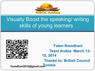 Faten Romdhani
Tesol Arabia March 13-
15, 2014
Thanks to: British Council
Tunisia
Visually Boost the speaking/ writing
skills of young learners
fromdhani2010@gmail.com
 