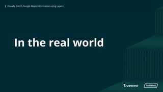 | Visually Enrich Google Maps Information using Layers| Visually Enrich Google Maps Information using Layers
In the real world
 