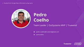 | Visually Enrich Google Maps Information using Layers| Visually Enrich Google Maps Information using Layers
Pedro
Coelho
Team Leader | OutSystems MVP | Truewind
@
in
pedro.coelho@truewindglobal.com
/pmscoelho
 