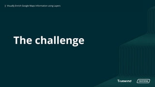| Visually Enrich Google Maps Information using Layers| Visually Enrich Google Maps Information using Layers
The challenge
 