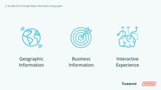 | Visually Enrich Google Maps Information using Layers
Geographic
Information
Business
Information
Interactive
Experience
 