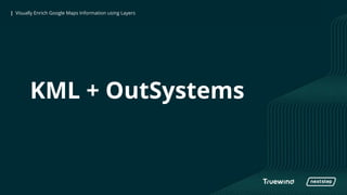 | Visually Enrich Google Maps Information using Layers| Visually Enrich Google Maps Information using Layers
KML + OutSystems
 