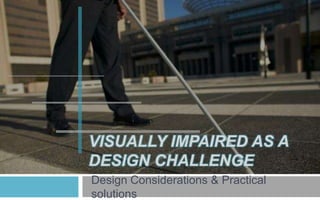 VISUALLY IMPAIRED AS A
DESIGN CHALLENGE
Design Considerations & Practical
solutions

 
