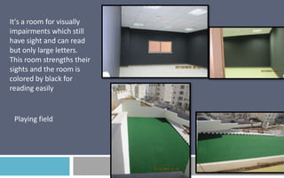 It's a room for visually
impairments which still
have sight and can read
but only large letters.
This room strengths their
sights and the room is
colored by black for
reading easily

Playing field

 