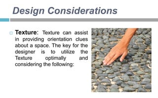 Design Considerations


Texture: Texture can assist
in providing orientation clues
about a space. The key for the
designer is to utilize the
Texture
optimally
and
considering the following:

 