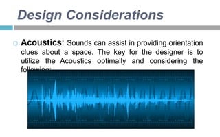 Design Considerations


Acoustics: Sounds can assist in providing orientation
clues about a space. The key for the designer is to
utilize the Acoustics optimally and considering the
following:

 