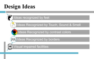 Design Ideas
Ideas recognized by feet

Ideas Recognized by Touch, Sound & Smell
Ideas Recognized by contrast colors
Ideas Recognized by borders

Visual impaired facilities

 