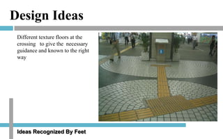 Design Ideas
Different texture floors at the
crossing to give the necessary
guidance and known to the right
way

Ideas Recognized By Feet

 