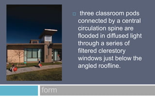 

form

three classroom pods
connected by a central
circulation spine are
flooded in diffused light
through a series of
filtered clerestory
windows just below the
angled roofline.

 