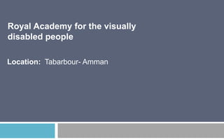 Royal Academy for the visually
disabled people
Location: Tabarbour- Amman

 