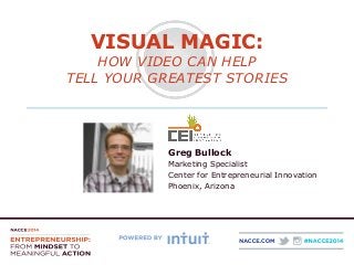 VISUAL MAGIC: 
HOW VIDEO CAN HELP 
TELL YOUR GREATEST STORIES 
Greg Bullock 
Marketing Specialist 
Center for Entrepreneurial Innovation 
Phoenix, Arizona 
 