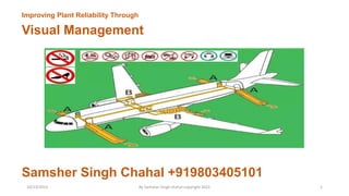 Visual Management
Improving Plant Reliability Through
Samsher Singh Chahal +919803405101
10/23/2023 By Samsher Singh chahal copyright 2023 1
 