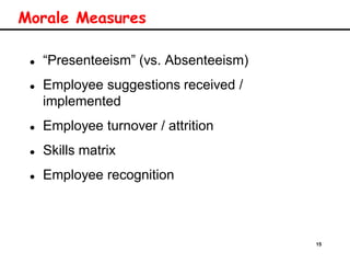 15
Morale Measures
 “Presenteeism” (vs. Absenteeism)
 Employee suggestions received /
implemented
 Employee turnover / attrition
 Skills matrix
 Employee recognition
 