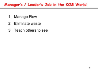 5
Manager’s / Leader’s Job in the KOS World
1. Manage Flow
2. Eliminate waste
3. Teach others to see
 