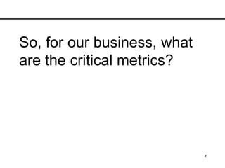 7
So, for our business, what
are the critical metrics?
 