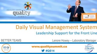 Daily Visual Management System
Leadership Support for the Front Line
Lenore Howey – Laboratory Manager
www.qualitysummit.ca
#QS14
BETTER TEAMS
 
