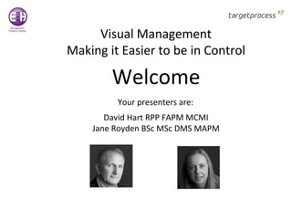 Visual Management
Making it Easier to be in Control
Welcome
Your presenters are:
David Hart RPP FAPM MCMI
Jane Royden BSc MSc DMS MAPM
 