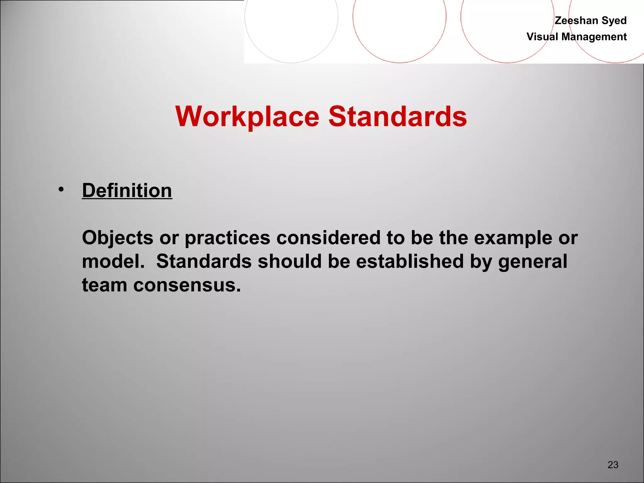 Zeeshan Syed 
Visual Management 
23 
Workplace Standards 
• Definition 
Objects or practices considered to be the example or 
model. Standards should be established by general 
team consensus. 
 