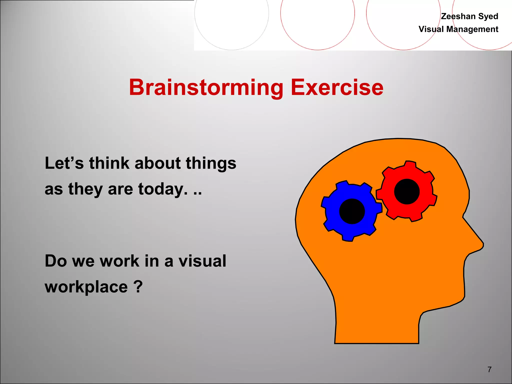 Zeeshan Syed 
Visual Management 
7 
Brainstorming Exercise 
Let’s think about things 
as they are today. .. 
Do we work in a visual 
workplace ? 
 