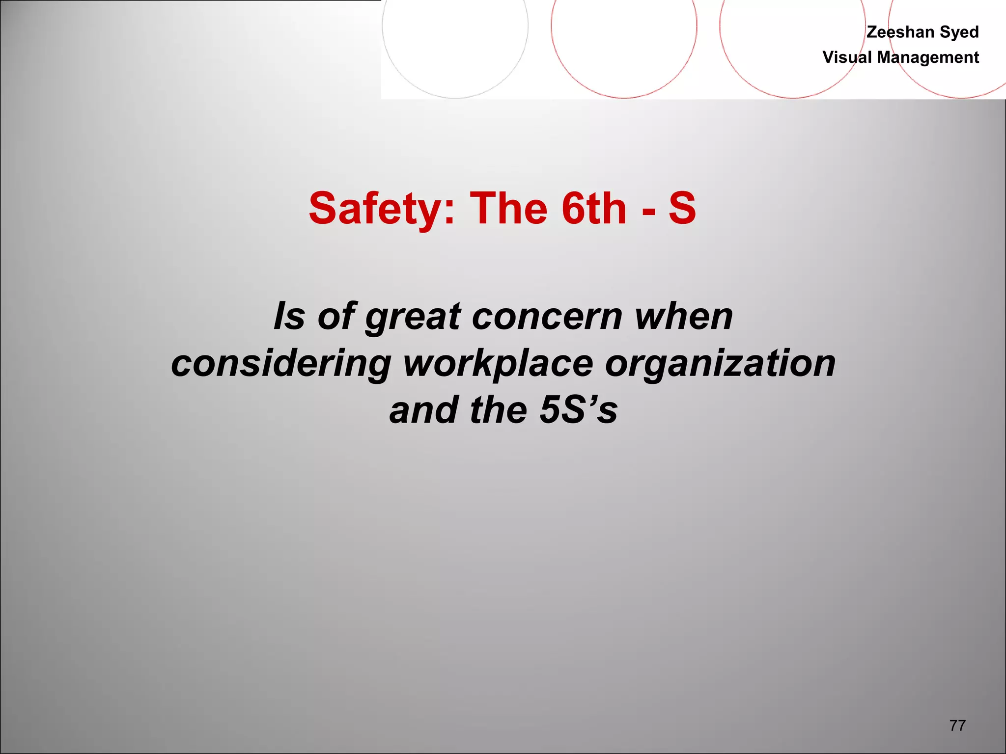 Zeeshan Syed 
Visual Management 
77 
Safety: The 6th - S 
Is of great concern when 
considering workplace organization 
and the 5S’s 
 