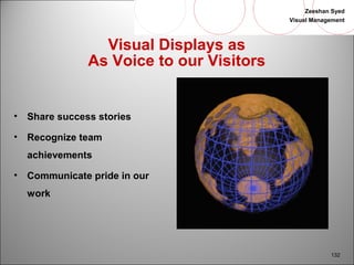 Zeeshan Syed 
Visual Management 
132 
Visual Displays as 
As Voice to our Visitors 
• Share success stories 
• Recognize team 
achievements 
• Communicate pride in our 
work 
 