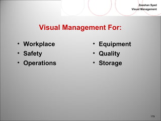 Zeeshan Syed 
Visual Management 
179 
Visual Management For: 
• Workplace 
• Safety 
• Operations 
• Equipment 
• Quality 
• Storage 
 