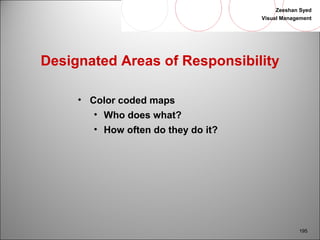 Zeeshan Syed 
Visual Management 
195 
Designated Areas of Responsibility 
• Color coded maps 
• Who does what? 
• How often do they do it? 
 