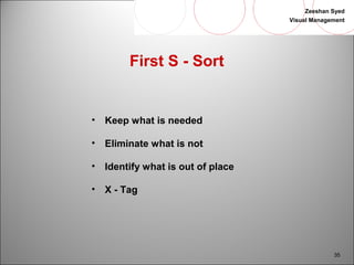 Zeeshan Syed 
Visual Management 
35 
First S - Sort 
• Keep what is needed 
• Eliminate what is not 
• Identify what is out of place 
• X - Tag 
 