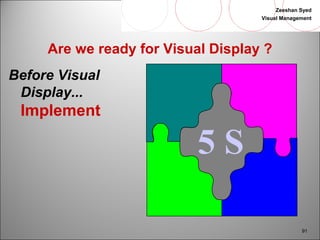Zeeshan Syed 
Visual Management 
91 
Are we ready for Visual Display ? 
Before Visual 
Display... 
Implement 
5 S 
 