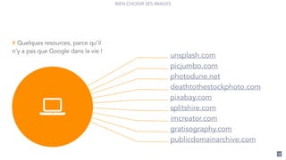 17
deathtothestockphoto.com
pixabay.com
gratisography.com
publicdomainarchive.com
picjumbo.com
splitshire.com
imcreator.com
photodune.net
!
# Quelques resources, parce qu’il
n’y a pas que Google dans la vie !
BIEN CHOISIR SES IMAGES
unsplash.com
 