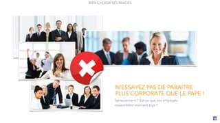 19
BIEN CHOISIR SES IMAGES
Sérieusement ? Est-ce que vos employés
ressemblent vraiment à ça ?
N’ESSAYEZ PAS DE PARAITRE
PLUS CORPORATE QUE LE PAPE !
 