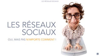 43
LES RÉSEAUX SOCIAUX
LES RÉSEAUX
SOCIAUX
OUI, MAIS PAS N’IMPORTE COMMENT !
 