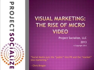 Project Socialize, LLC
2013
© Copyright 2013
“Social Media puts the “public” into PR and the “market”
into marketing.”
~ Chris Brogan
 