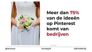 Meer dan 75%
van de ideeën
op Pinterest
komt van
bedrijven
@iArchana #vmday19 ARCHANA.NL
 