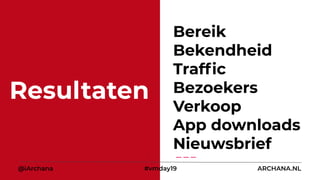Resultaten
@iArchana #vmday19 ARCHANA.NL
Bereik
Bekendheid
Trafﬁc
Bezoekers
Verkoop
App downloads
Nieuwsbrief
 