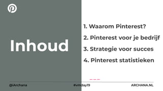 Inhoud
1. Waarom Pinterest?
2. Pinterest voor je bedrijf
3. Strategie voor succes
4. Pinterest statistieken
@iArchana #vmday19 ARCHANA.NL
 
