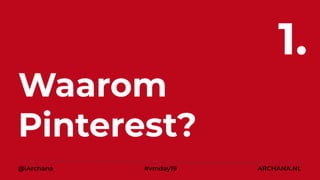Waarom
Pinterest?
1.
@iArchana #vmday19 ARCHANA.NL
 