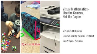 Visual Mathematics -
Use the Camera,
Not the Copier
@AprilCHolloway
Clark County School District
Las Vegas, Nevada
 