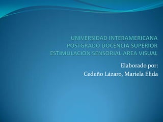 UNIVERSIDAD INTERAMERICANAPOSTGRADO DOCENCIA SUPERIORESTIMULACION SENSORIAL AREA VISUAL 	Elaborado por: Cedeño Lázaro, Mariela Elida 