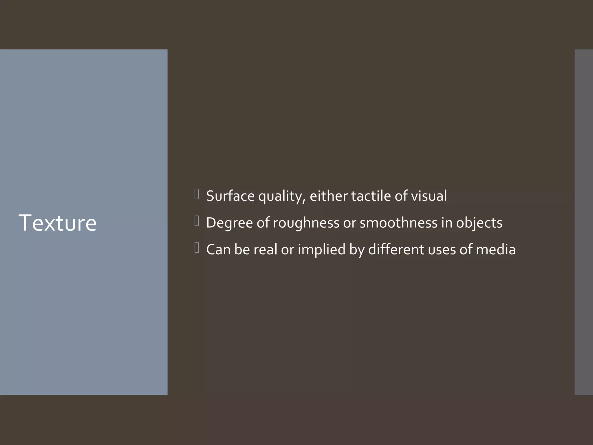  Surface quality, either tactile of visual

Texture

 Degree of roughness or smoothness in objects
 Can be real or implied by different uses of media

 