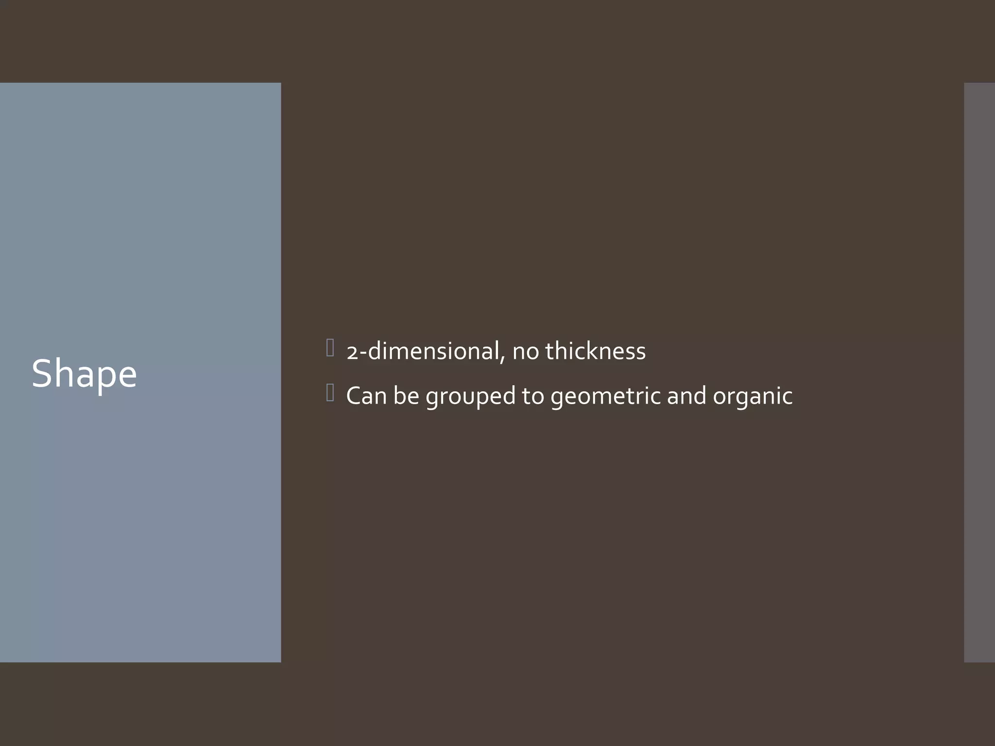 Shape

 2-dimensional, no thickness
 Can be grouped to geometric and organic

 