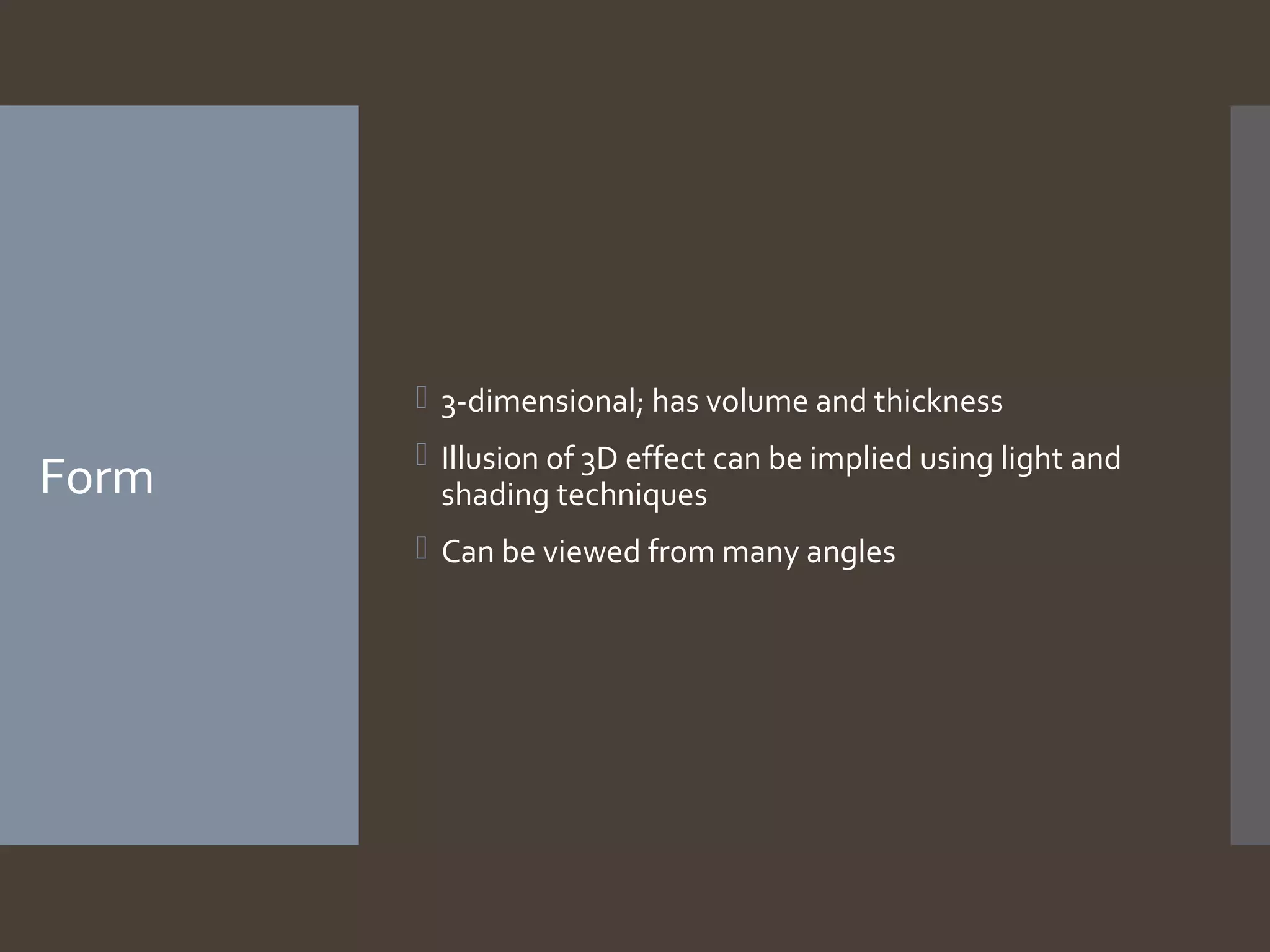  3-dimensional; has volume and thickness

Form

 Illusion of 3D effect can be implied using light and
shading techniques
 Can be viewed from many angles

 