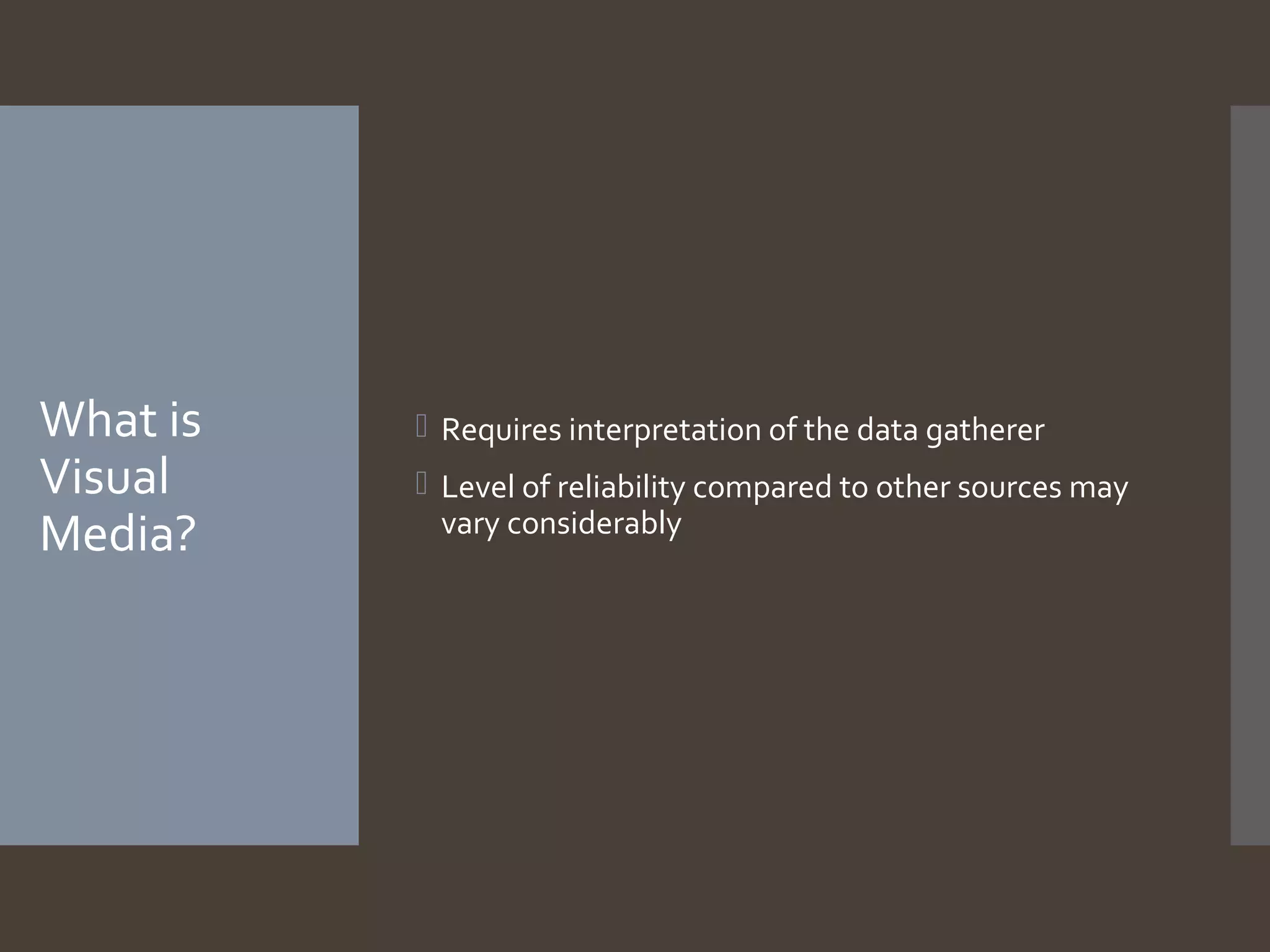 What is
Visual
Media?

 Requires interpretation of the data gatherer
 Level of reliability compared to other sources may
vary considerably

 