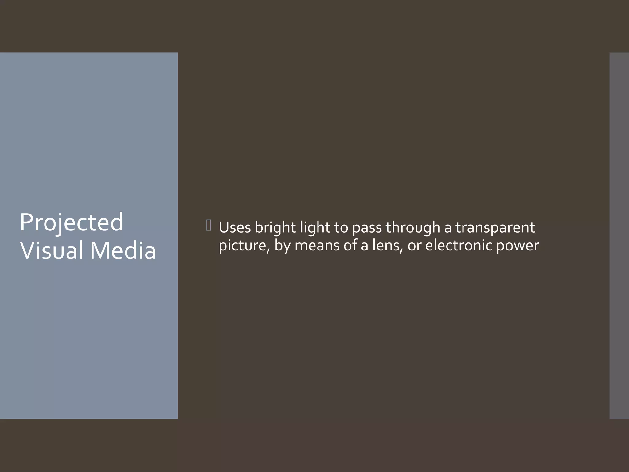 Projected
Visual Media

 Uses bright light to pass through a transparent
picture, by means of a lens, or electronic power

 