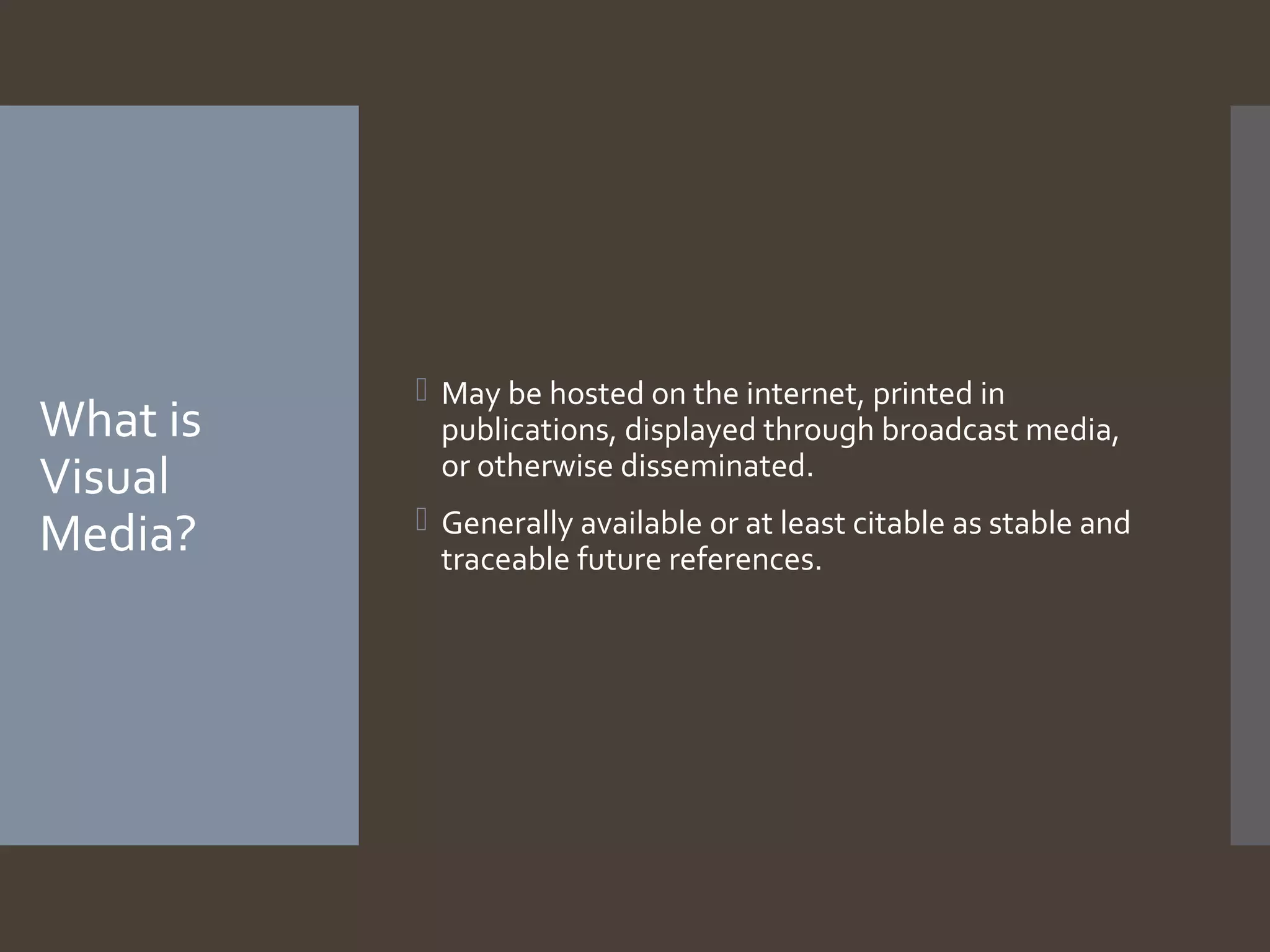 What is
Visual
Media?

 May be hosted on the internet, printed in
publications, displayed through broadcast media,
or otherwise disseminated.
 Generally available or at least citable as stable and
traceable future references.

 