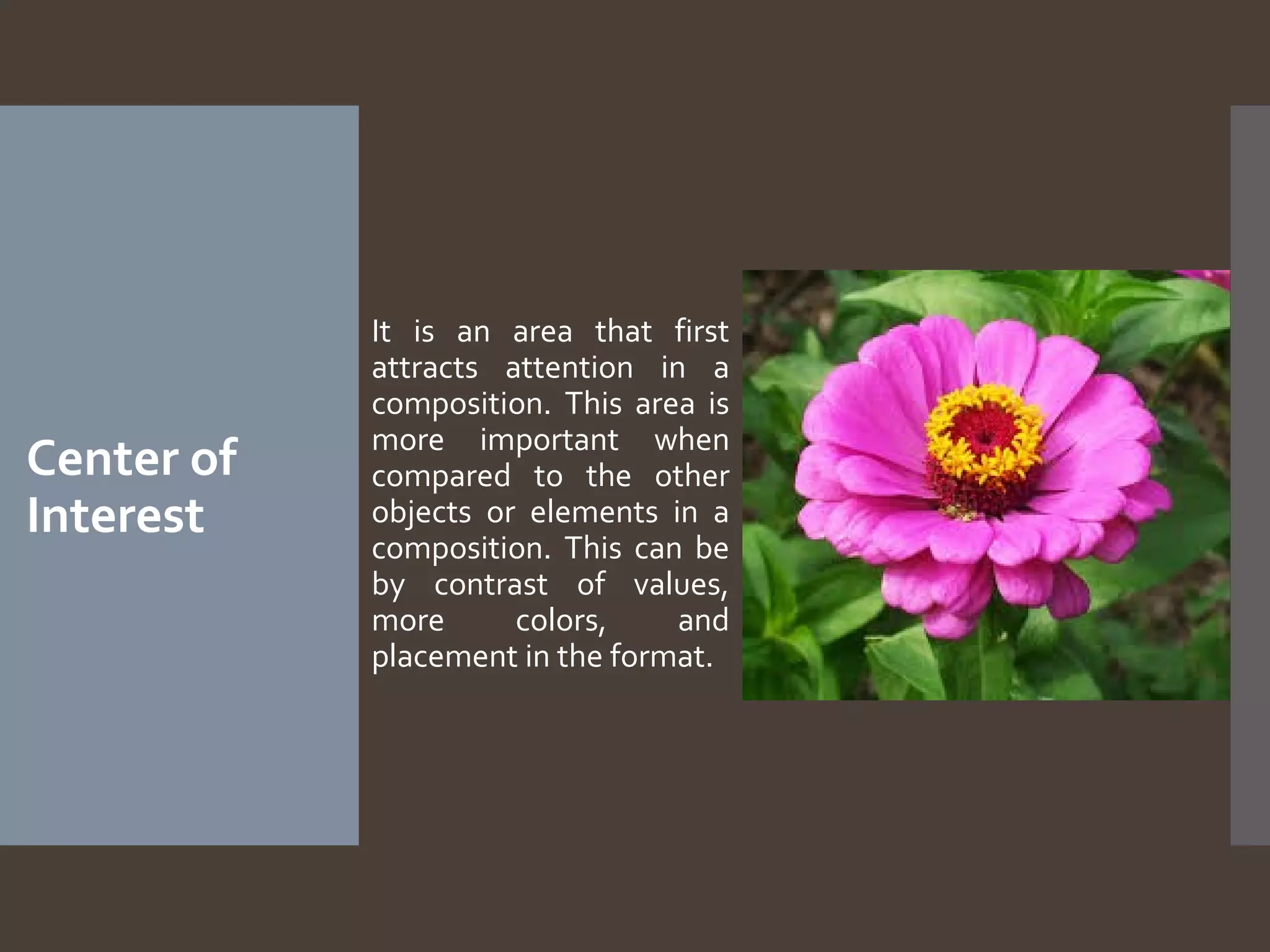 Center of
Interest

It is an area that first
attracts attention in a
composition. This area is
more important when
compared to the other
objects or elements in a
composition. This can be
by contrast of values,
more
colors,
and
placement in the format.

 
