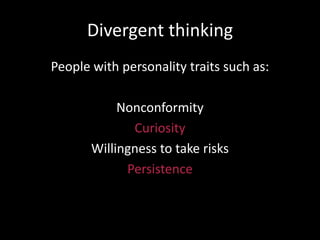 Divergent thinking
People with personality traits such as:
Nonconformity
Curiosity
Willingness to take risks
Persistence
 
