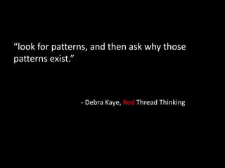 “look for patterns, and then ask why those
patterns exist.”
- Debra Kaye, Red Thread Thinking
 